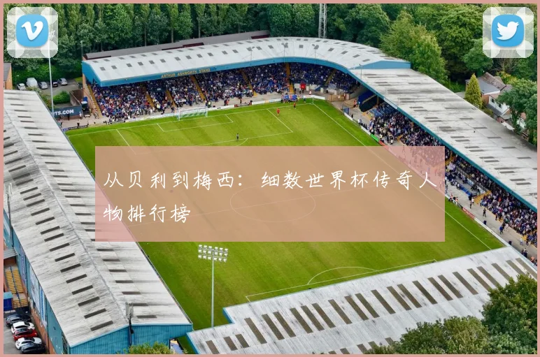 从贝利到梅西：细数世界杯传奇人物排行榜