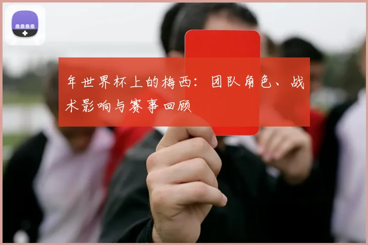 年世界杯上的梅西：团队角色、战术影响与赛事回顾